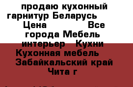 продаю кухонный гарнитур Беларусь 1000 › Цена ­ 12 800 - Все города Мебель, интерьер » Кухни. Кухонная мебель   . Забайкальский край,Чита г.